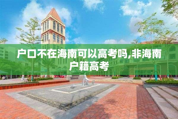 户口不在海南可以高考吗,非海南户籍高考