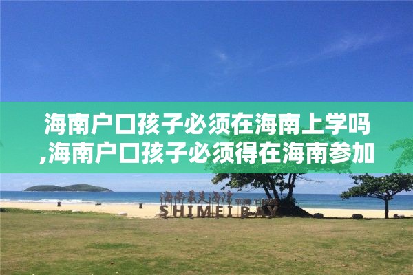 海南户口孩子必须在海南上学吗,海南户口孩子必须得在海南参加高考吗