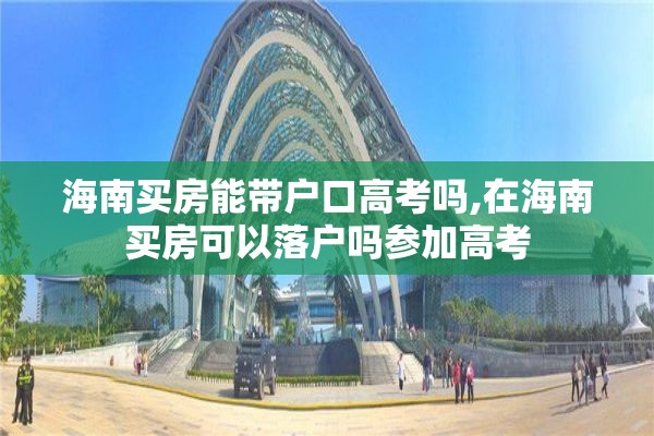 海南买房能带户口高考吗,在海南买房可以落户吗参加高考