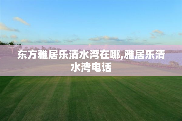 东方雅居乐清水湾在哪,雅居乐清水湾电话