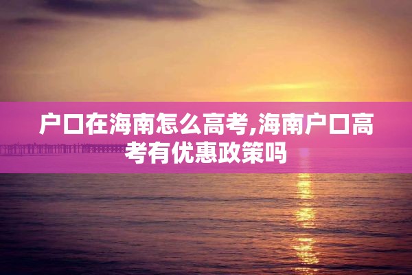 户口在海南怎么高考,海南户口高考有优惠政策吗