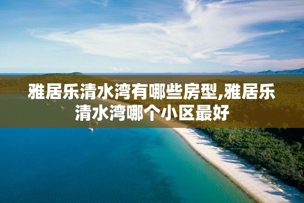 雅居乐清水湾有哪些房型,雅居乐清水湾哪个小区最好