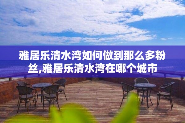 雅居乐清水湾如何做到那么多粉丝,雅居乐清水湾在哪个城市