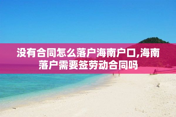 没有合同怎么落户海南户口,海南落户需要签劳动合同吗