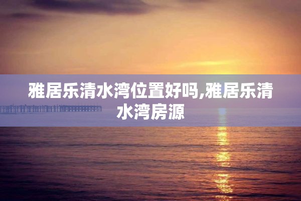 雅居乐清水湾位置好吗,雅居乐清水湾房源