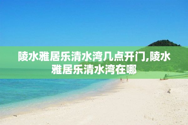 陵水雅居乐清水湾几点开门,陵水雅居乐清水湾在哪