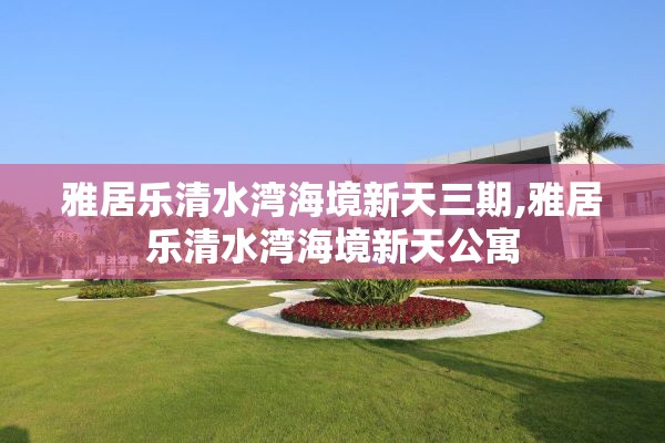 雅居乐清水湾海境新天三期,雅居乐清水湾海境新天公寓