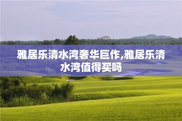 雅居乐清水湾奢华巨作,雅居乐清水湾值得买吗