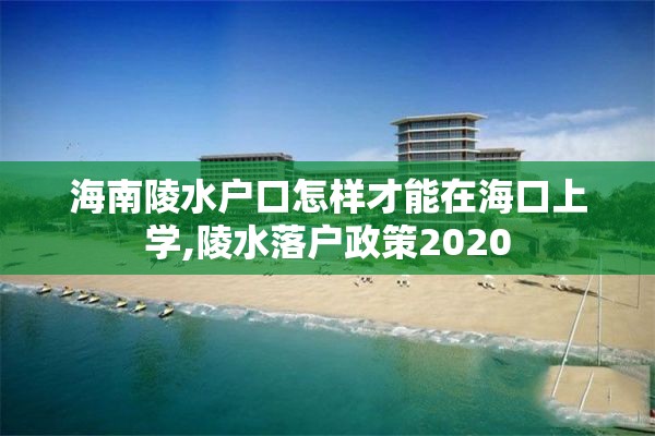 海南陵水户口怎样才能在海口上学,陵水落户政策2020