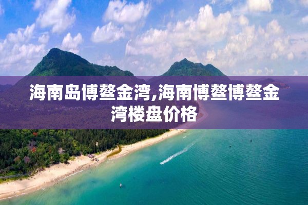 海南岛博鳌金湾,海南博鳌博鳌金湾楼盘价格