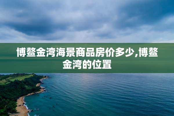 博鳌金湾海景商品房价多少,博鳌金湾的位置