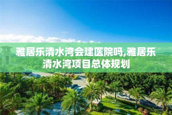 雅居乐清水湾会建医院吗,雅居乐清水湾项目总体规划