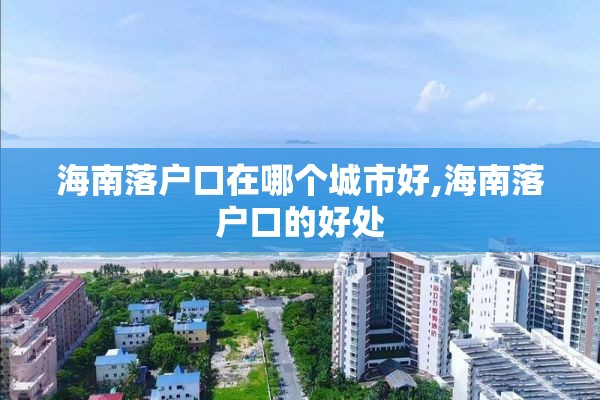 海南落户口在哪个城市好,海南落户口的好处