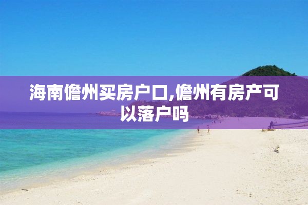 海南儋州买房户口,儋州有房产可以落户吗