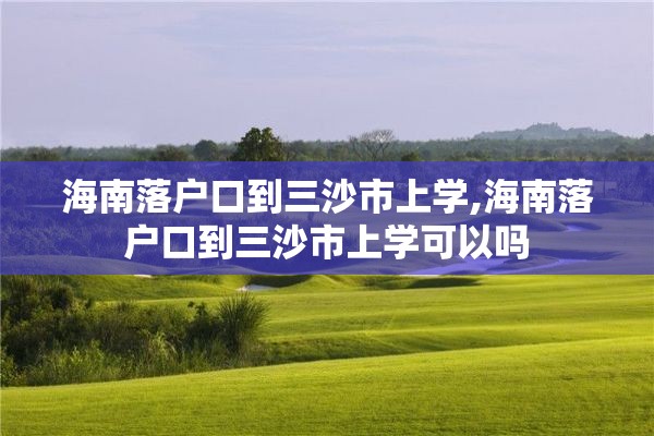 海南落户口到三沙市上学,海南落户口到三沙市上学可以吗