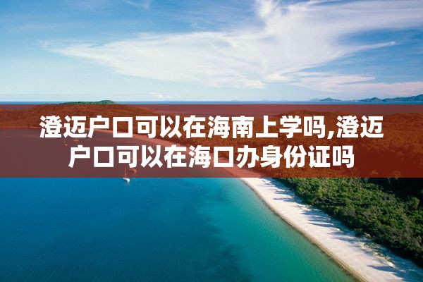 澄迈户口可以在海南上学吗,澄迈户口可以在海口办身份证吗