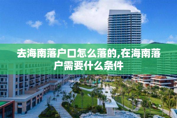 去海南落户口怎么落的,在海南落户需要什么条件