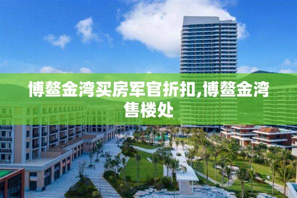 博鳌金湾买房军官折扣,博鳌金湾售楼处