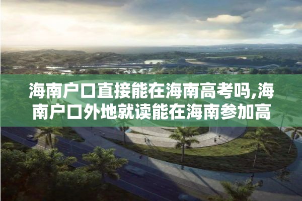 海南户口直接能在海南高考吗,海南户口外地就读能在海南参加高考吗?