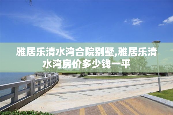 雅居乐清水湾合院别墅,雅居乐清水湾房价多少钱一平