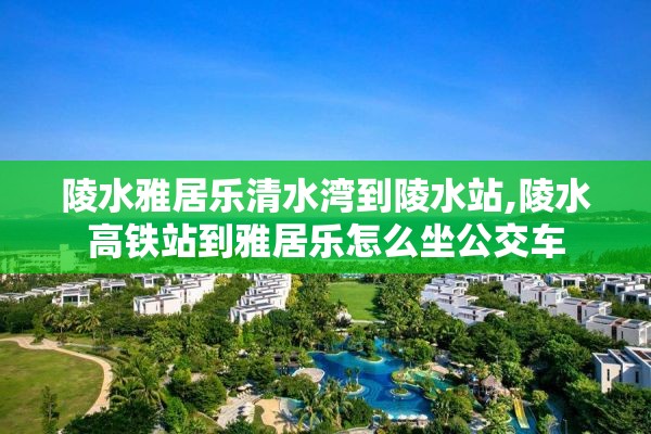 陵水雅居乐清水湾到陵水站,陵水高铁站到雅居乐怎么坐公交车