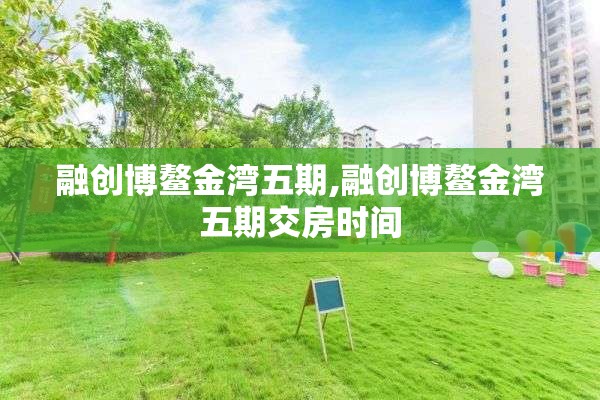 融创博鳌金湾五期,融创博鳌金湾五期交房时间