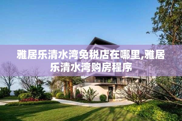 雅居乐清水湾免税店在哪里,雅居乐清水湾购房程序