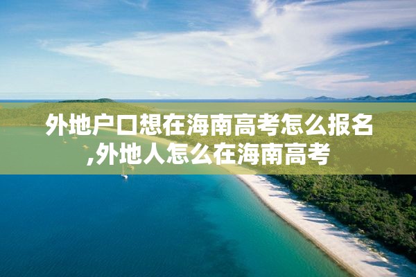 外地户口想在海南高考怎么报名,外地人怎么在海南高考