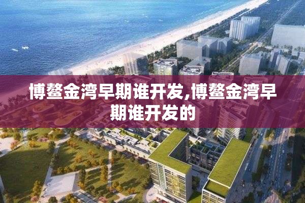 博鳌金湾早期谁开发,博鳌金湾早期谁开发的