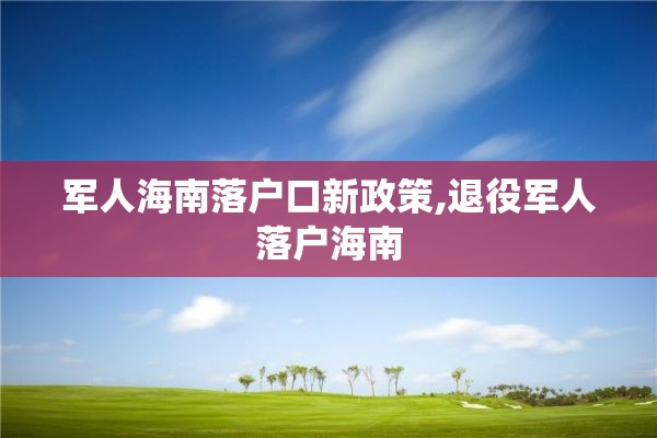 军人海南落户口新政策,退役军人落户海南