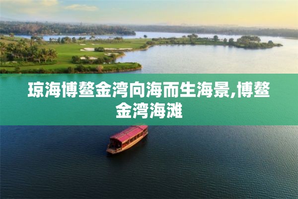 琼海博鳌金湾向海而生海景,博鳌金湾海滩
