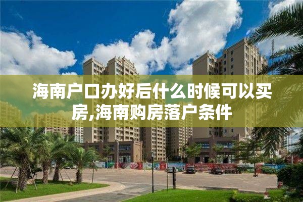海南户口办好后什么时候可以买房,海南购房落户条件