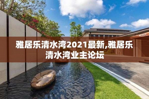 雅居乐清水湾2021最新,雅居乐清水湾业主论坛
