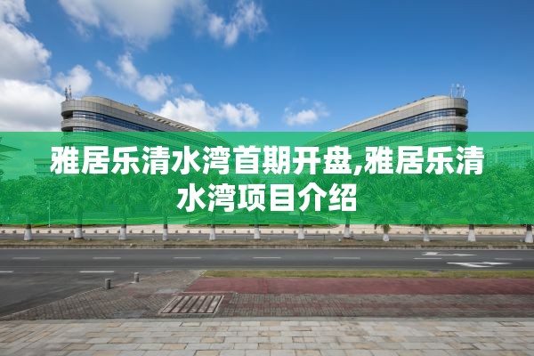 雅居乐清水湾首期开盘,雅居乐清水湾项目介绍