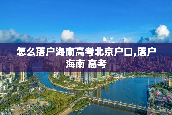 怎么落户海南高考北京户口,落户海南 高考