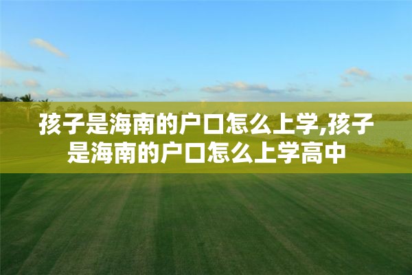 孩子是海南的户口怎么上学,孩子是海南的户口怎么上学高中