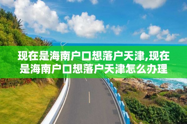 现在是海南户口想落户天津,现在是海南户口想落户天津怎么办理