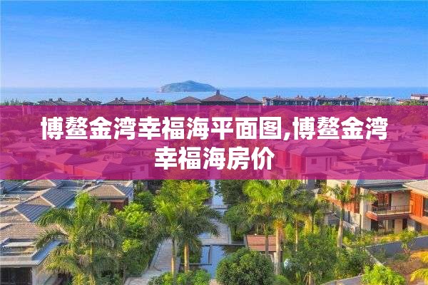 博鳌金湾幸福海平面图,博鳌金湾幸福海房价