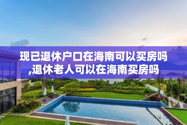 现已退休户口在海南可以买房吗,退休老人可以在海南买房吗
