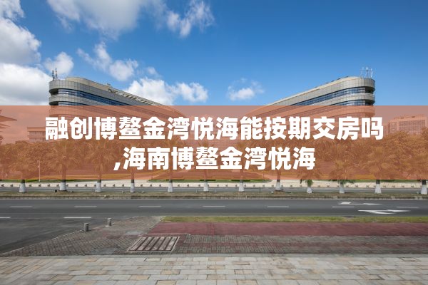 融创博鳌金湾悦海能按期交房吗,海南博鳌金湾悦海