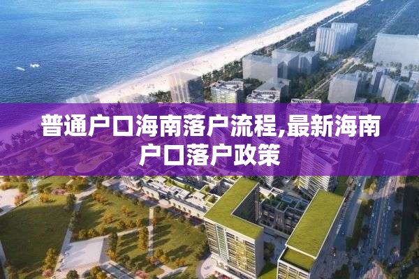普通户口海南落户流程,最新海南户口落户政策