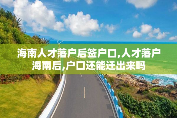 海南人才落户后签户口,人才落户海南后,户口还能迁出来吗