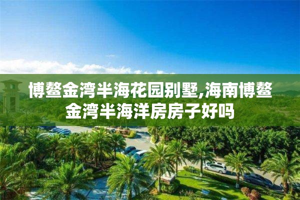 博鳌金湾半海花园别墅,海南博鳌金湾半海洋房房子好吗