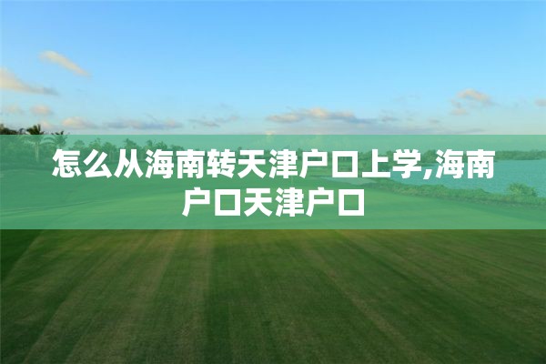 怎么从海南转天津户口上学,海南户口天津户口