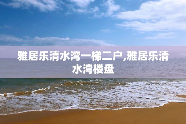 雅居乐清水湾一梯二户,雅居乐清水湾楼盘