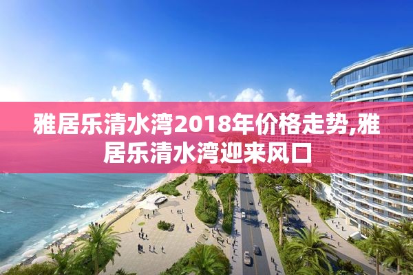雅居乐清水湾2018年价格走势,雅居乐清水湾迎来风口