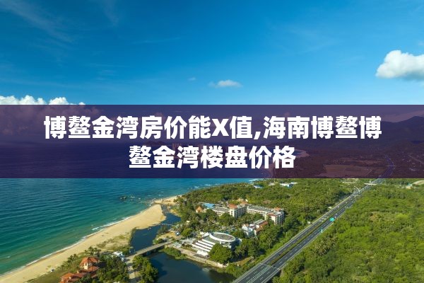 博鳌金湾房价能X值,海南博鳌博鳌金湾楼盘价格