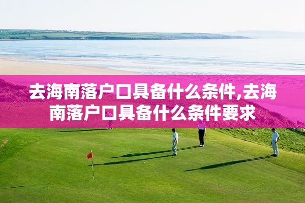 去海南落户口具备什么条件,去海南落户口具备什么条件要求
