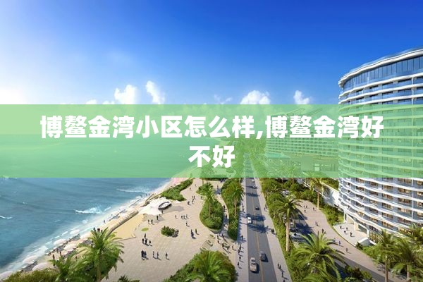 博鳌金湾小区怎么样,博鳌金湾好不好