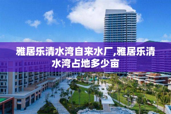 雅居乐清水湾自来水厂,雅居乐清水湾占地多少亩
